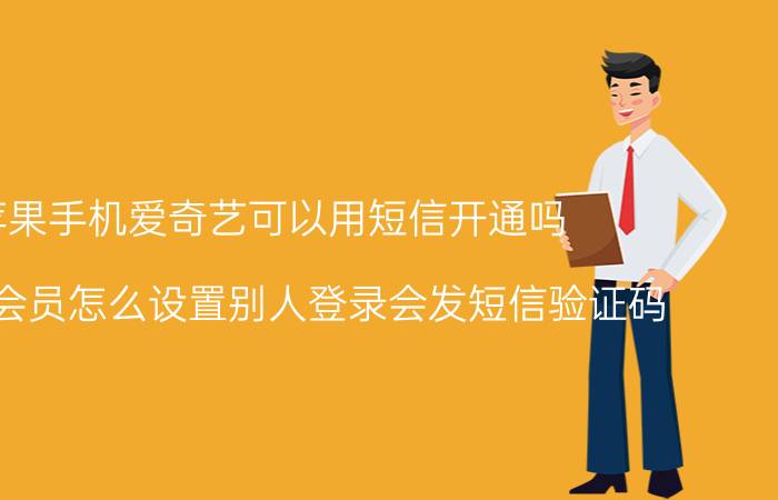 苹果手机爱奇艺可以用短信开通吗 爱奇艺会员怎么设置别人登录会发短信验证码？